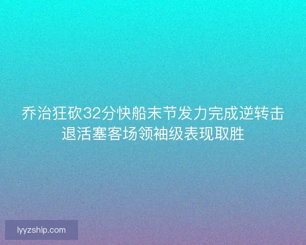 乔治狂砍32分快船末节发力完成逆转击退活塞客场领袖级表现取胜