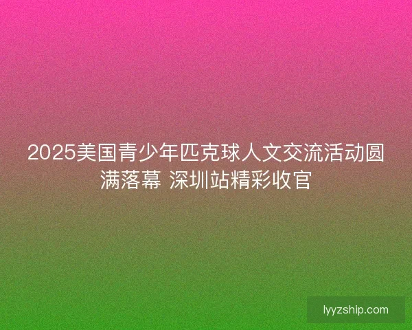 2025美国青少年匹克球人文交流活动圆满落幕 深圳站精彩收官