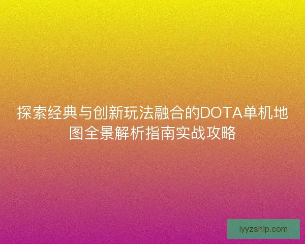 探索经典与创新玩法融合的DOTA单机地图全景解析指南实战攻略