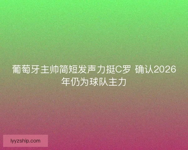 葡萄牙主帅简短发声力挺C罗 确认2026年仍为球队主力