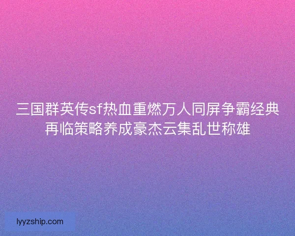 三国群英传sf热血重燃万人同屏争霸经典再临策略养成豪杰云集乱世称雄
