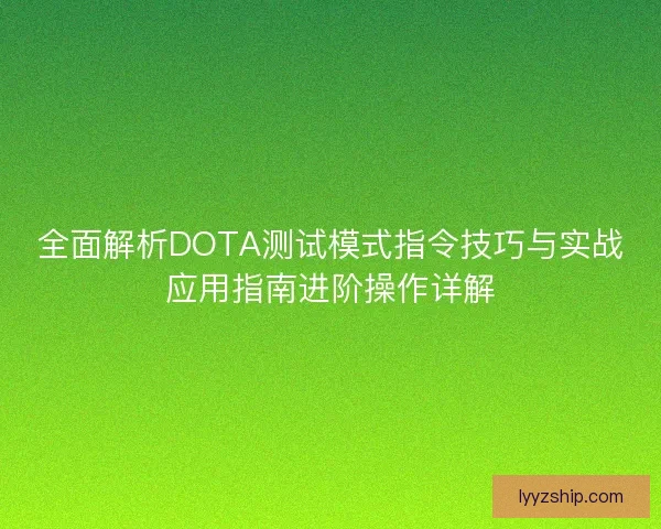 全面解析DOTA测试模式指令技巧与实战应用指南进阶操作详解