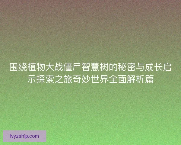 围绕植物大战僵尸智慧树的秘密与成长启示探索之旅奇妙世界全面解析篇