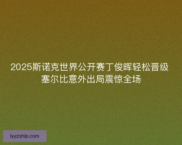 2025斯诺克世界公开赛丁俊晖轻松晋级 塞尔比意外出局震惊全场