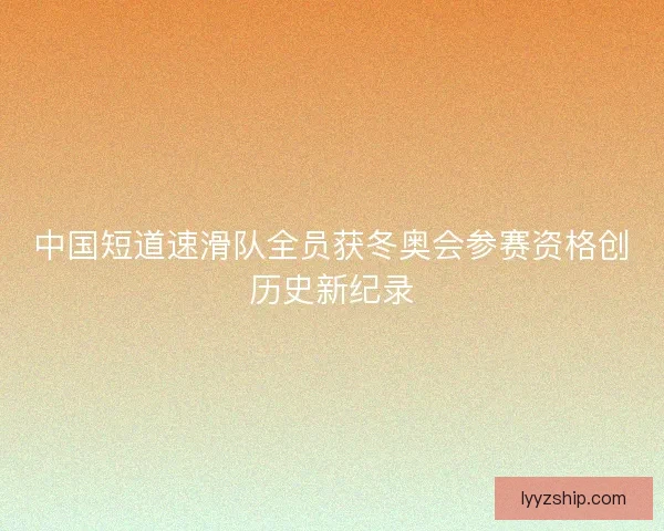 中国短道速滑队全员获冬奥会参赛资格创历史新纪录