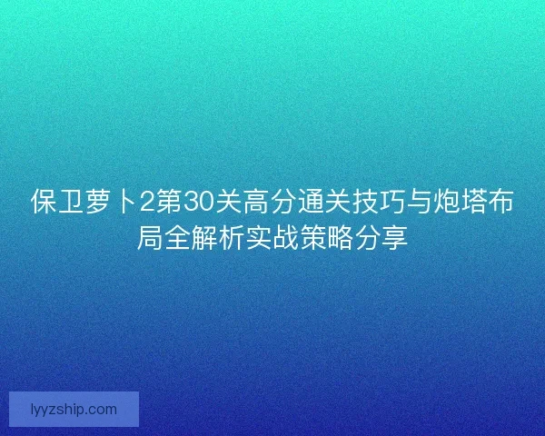 保卫萝卜2第30关高分通关技巧与炮塔布局全解析实战策略分享