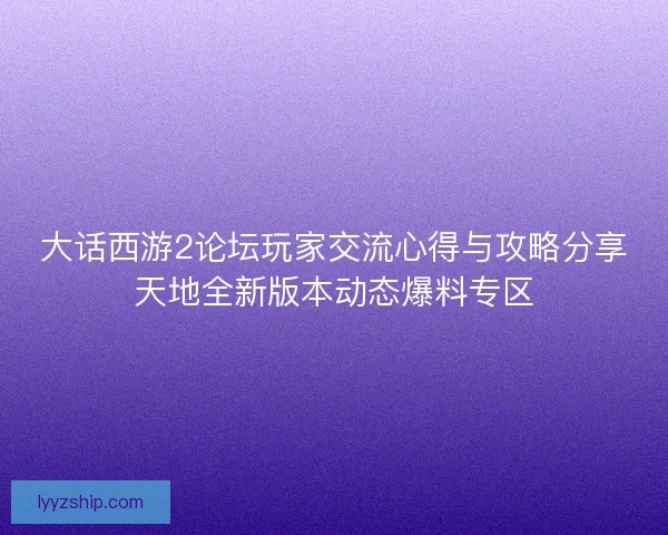 大话西游2论坛玩家交流心得与攻略分享天地全新版本动态爆料专区
