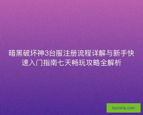 暗黑破坏神3台服注册流程详解与新手快速入门指南七天畅玩攻略全解析