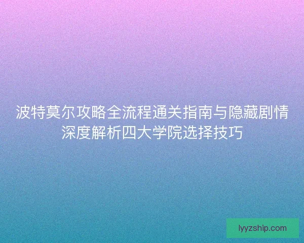 波特莫尔攻略全流程通关指南与隐藏剧情深度解析四大学院选择技巧