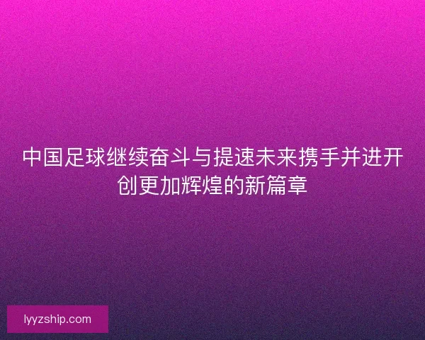 中国足球继续奋斗与提速未来携手并进开创更加辉煌的新篇章
