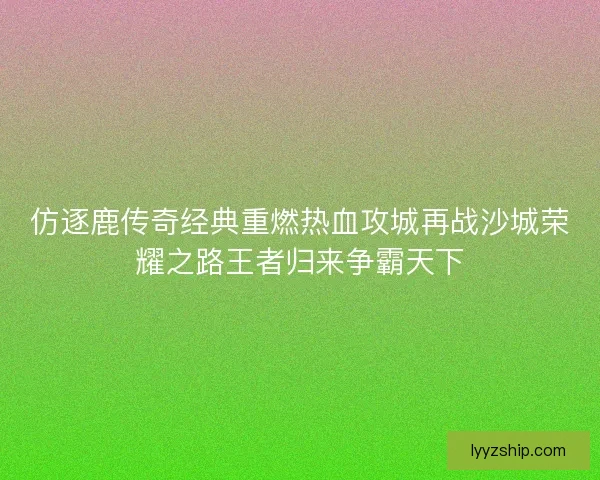 仿逐鹿传奇经典重燃热血攻城再战沙城荣耀之路王者归来争霸天下