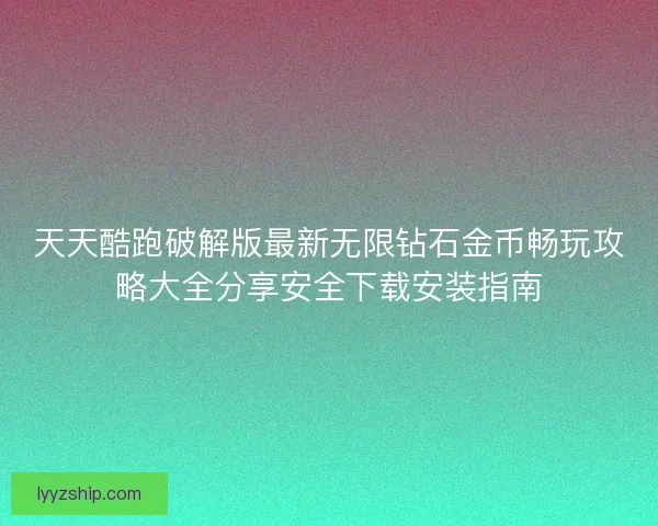 天天酷跑破解版最新无限钻石金币畅玩攻略大全分享安全下载安装指南