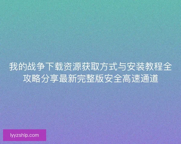 我的战争下载资源获取方式与安装教程全攻略分享最新完整版安全高速通道