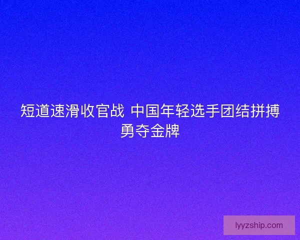 短道速滑收官战 中国年轻选手团结拼搏勇夺金牌