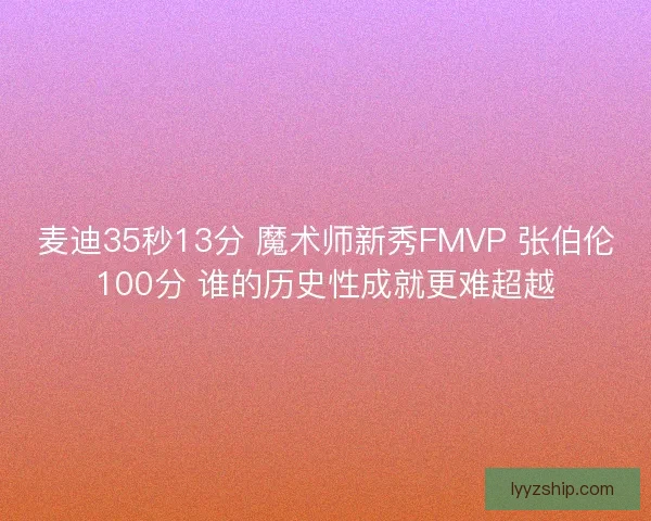 麦迪35秒13分 魔术师新秀FMVP 张伯伦100分 谁的历史性成就更难超越