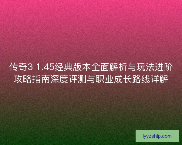 传奇3 1.45经典版本全面解析与玩法进阶攻略指南深度评测与职业成长路线详解