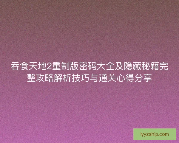 吞食天地2重制版密码大全及隐藏秘籍完整攻略解析技巧与通关心得分享