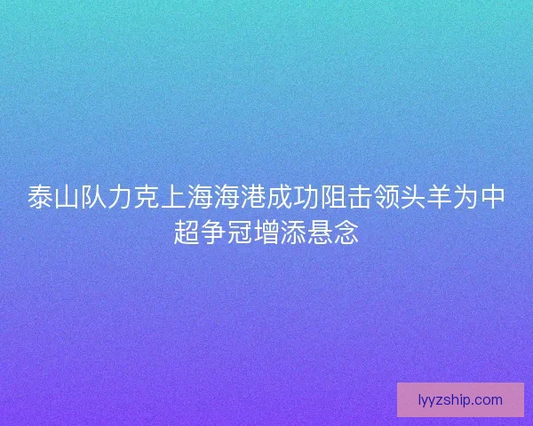 泰山队力克上海海港成功阻击领头羊为中超争冠增添悬念