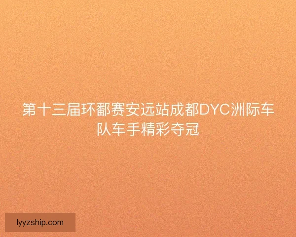 第十三届环鄱赛安远站成都DYC洲际车队车手精彩夺冠