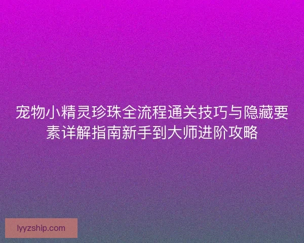 宠物小精灵珍珠全流程通关技巧与隐藏要素详解指南新手到大师进阶攻略