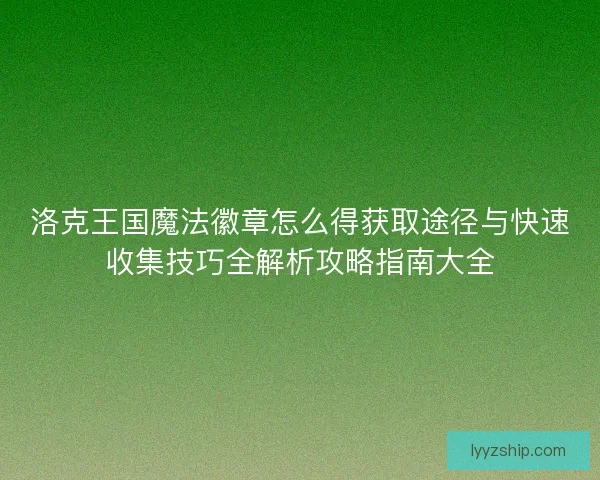 洛克王国魔法徽章怎么得获取途径与快速收集技巧全解析攻略指南大全