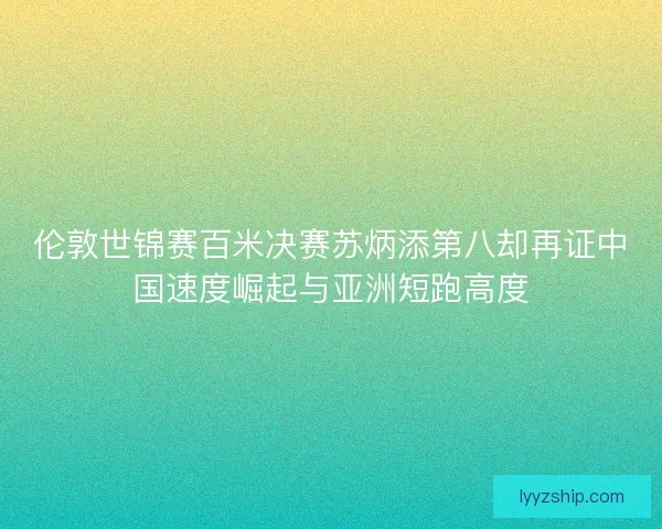 伦敦世锦赛百米决赛苏炳添第八却再证中国速度崛起与亚洲短跑高度