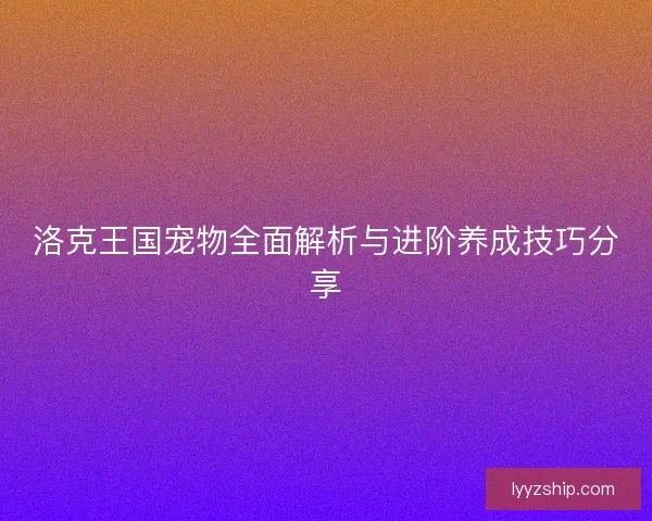 洛克王国宠物全面解析与进阶养成技巧分享