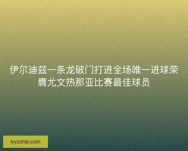 伊尔迪兹一条龙破门打进全场唯一进球荣膺尤文热那亚比赛最佳球员