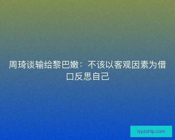 周琦谈输给黎巴嫩：不该以客观因素为借口反思自己