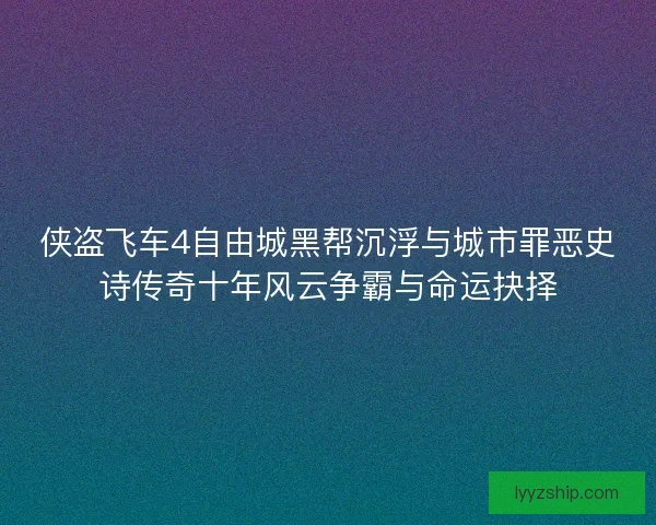 侠盗飞车4自由城黑帮沉浮与城市罪恶史诗传奇十年风云争霸与命运抉择
