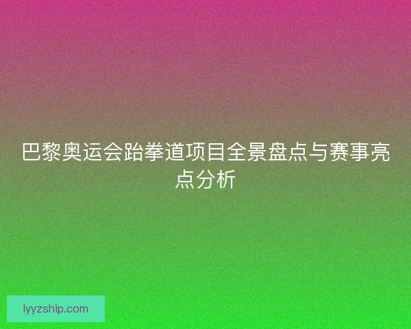 巴黎奥运会跆拳道项目全景盘点与赛事亮点分析
