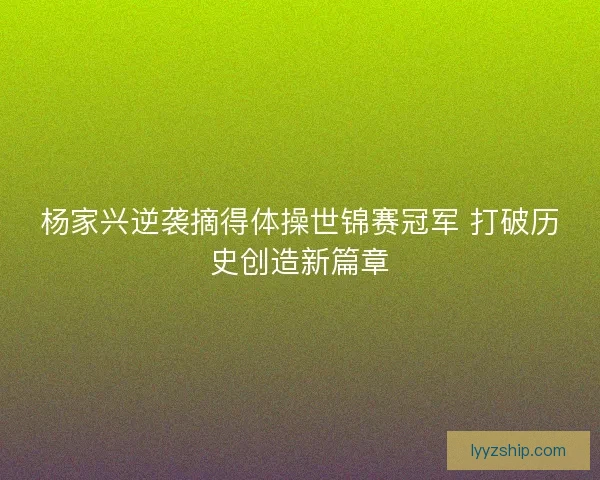 杨家兴逆袭摘得体操世锦赛冠军 打破历史创造新篇章