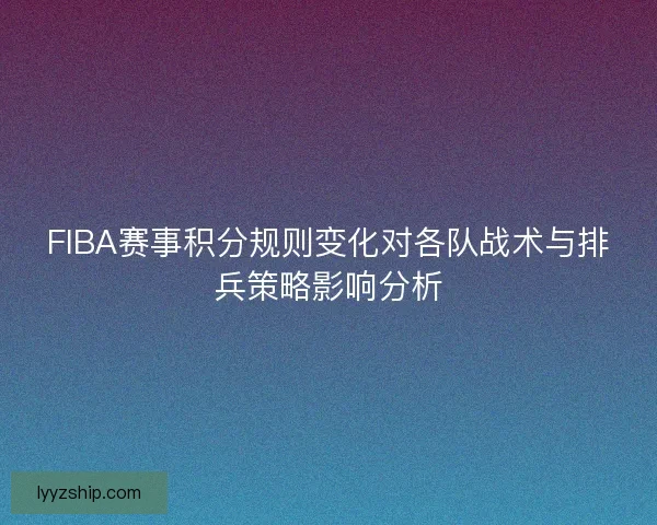 FIBA赛事积分规则变化对各队战术与排兵策略影响分析