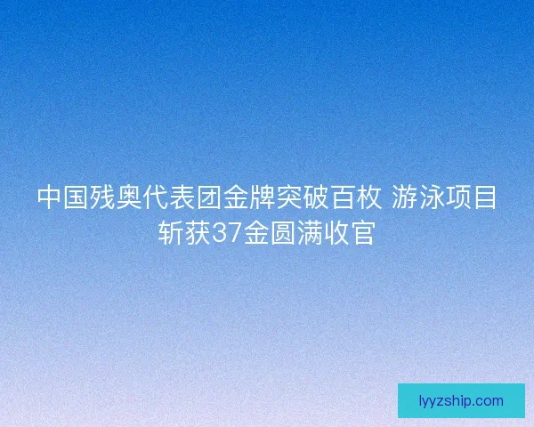 中国残奥代表团金牌突破百枚 游泳项目斩获37金圆满收官