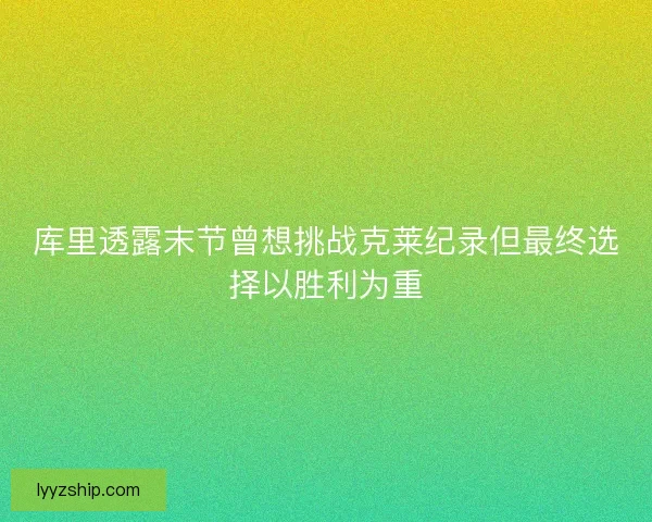 库里透露末节曾想挑战克莱纪录但最终选择以胜利为重